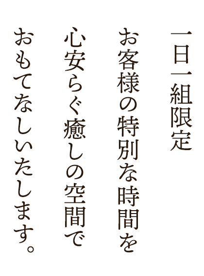 一日一組限定 お客様の特別な時間を心安らぐ癒しの空間でおもてなしいたします。